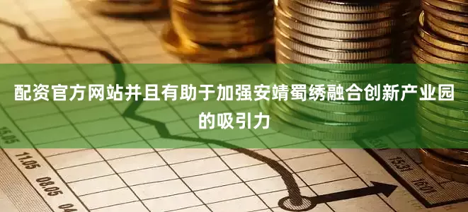 配资官方网站并且有助于加强安靖蜀绣融合创新产业园的吸引力