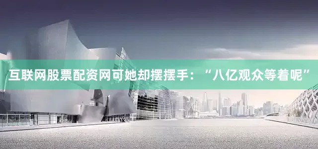 互联网股票配资网可她却摆摆手：“八亿观众等着呢”