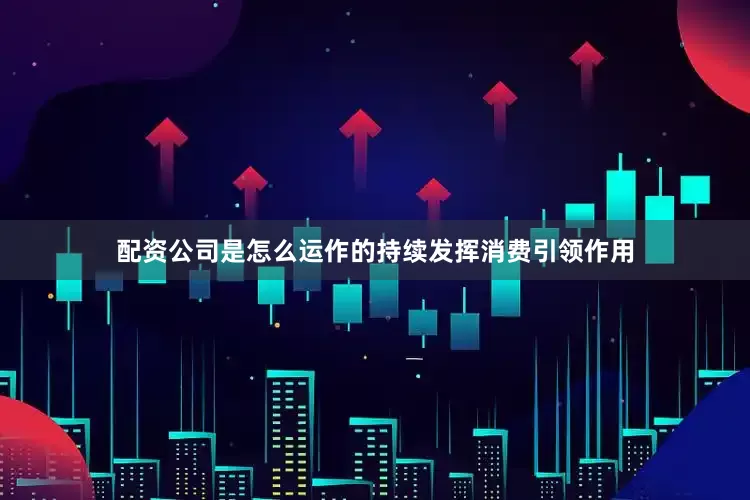配资公司是怎么运作的持续发挥消费引领作用