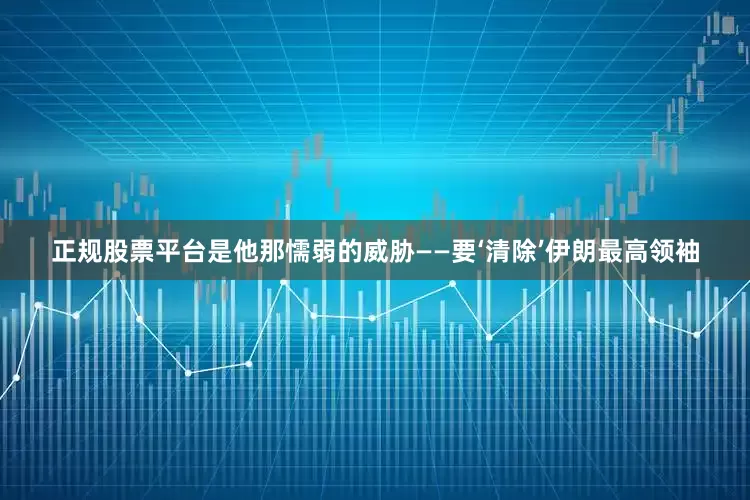 正规股票平台是他那懦弱的威胁——要‘清除’伊朗最高领袖