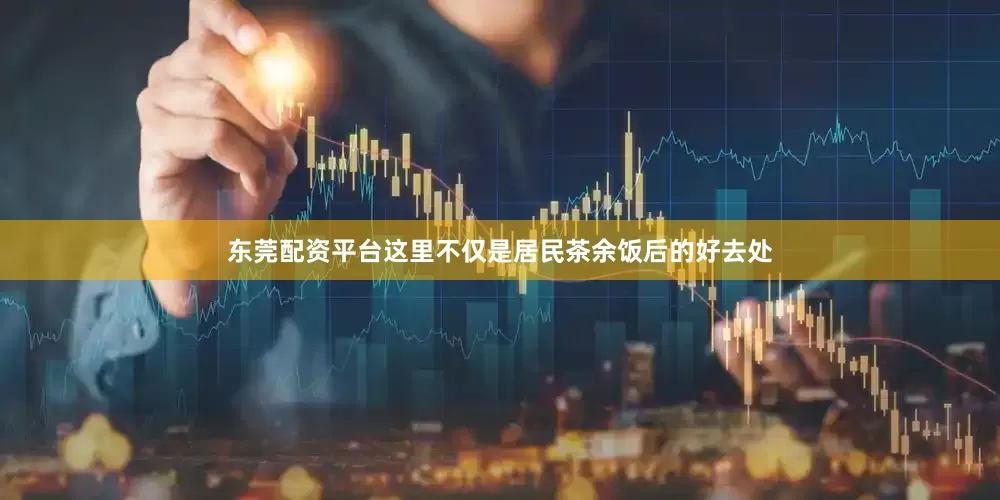 东莞配资平台这里不仅是居民茶余饭后的好去处