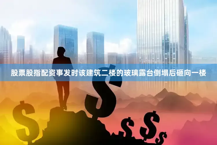股票股指配资事发时该建筑二楼的玻璃露台倒塌后砸向一楼