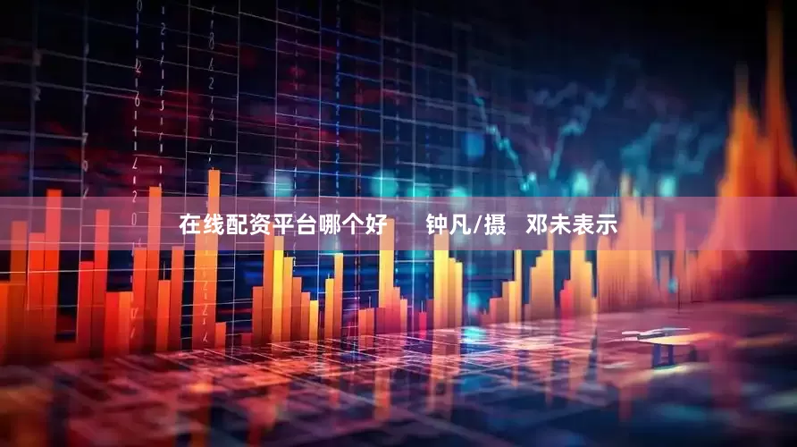 在线配资平台哪个好      钟凡/摄   邓未表示