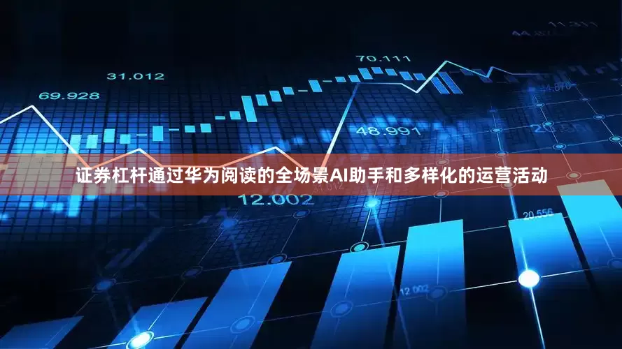 证券杠杆通过华为阅读的全场景AI助手和多样化的运营活动