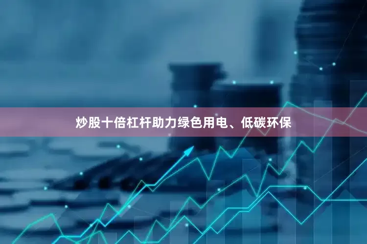 炒股十倍杠杆助力绿色用电、低碳环保