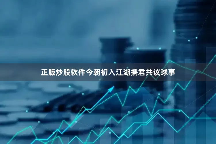 正版炒股软件今朝初入江湖携君共议球事