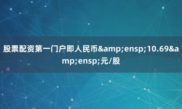 股票配资第一门户即人民币&ensp;10.69&ensp;元/股