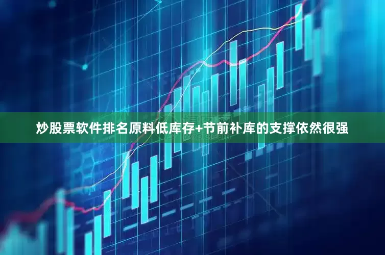 炒股票软件排名原料低库存+节前补库的支撑依然很强