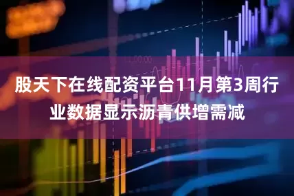 股天下在线配资平台11月第3周行业数据显示沥青供增需减