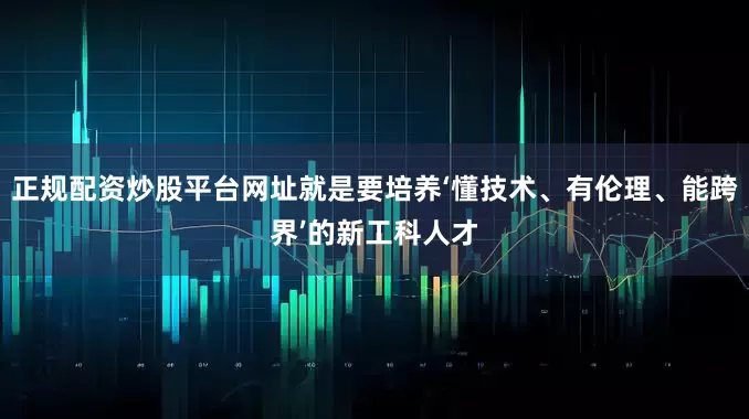 正规配资炒股平台网址就是要培养‘懂技术、有伦理、能跨界’的新工科人才