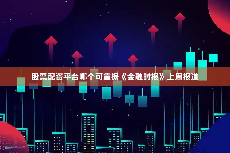 股票配资平台哪个可靠据《金融时报》上周报道
