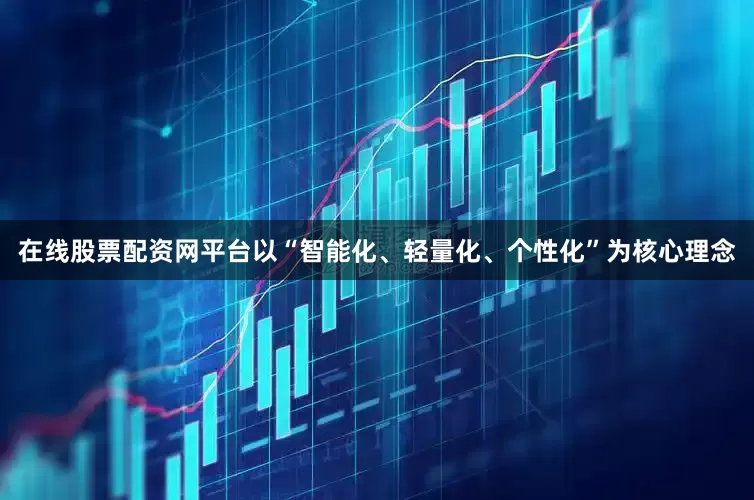 在线股票配资网平台以“智能化、轻量化、个性化”为核心理念