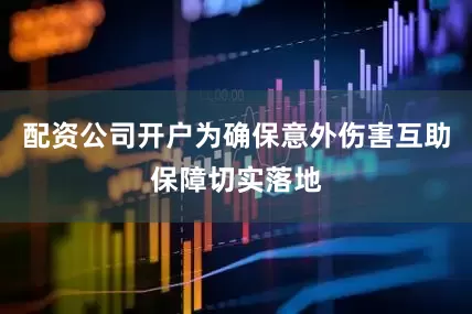 配资公司开户为确保意外伤害互助保障切实落地