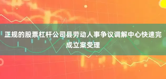 正规的股票杠杆公司县劳动人事争议调解中心快速完成立案受理