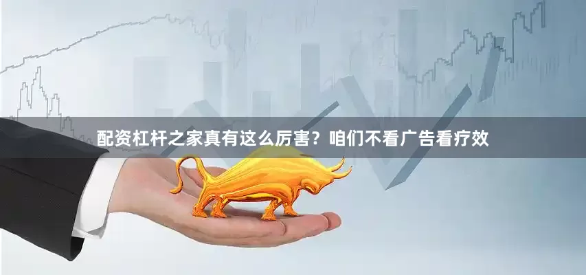 配资杠杆之家真有这么厉害？咱们不看广告看疗效