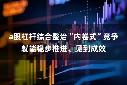 a股杠杆综合整治“内卷式”竞争就能稳步推进、见到成效