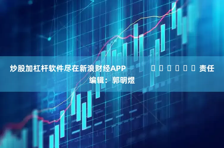 炒股加杠杆软件尽在新浪财经APP            						责任编辑：郭明煜