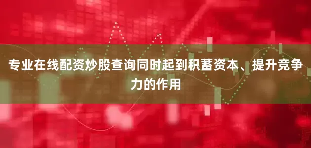 专业在线配资炒股查询同时起到积蓄资本、提升竞争力的作用
