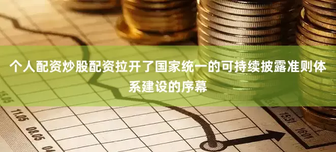 个人配资炒股配资拉开了国家统一的可持续披露准则体系建设的序幕