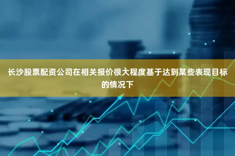 长沙股票配资公司在相关报价很大程度基于达到某些表现目标的情况下