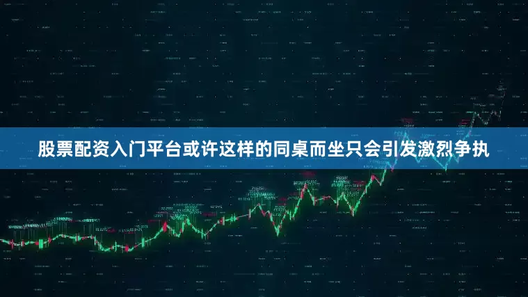 股票配资入门平台或许这样的同桌而坐只会引发激烈争执