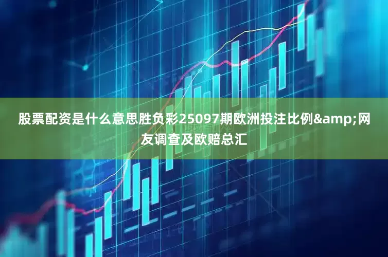 股票配资是什么意思胜负彩25097期欧洲投注比例&网友调查及欧赔总汇