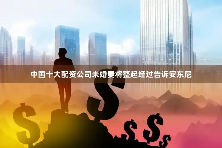 中国十大配资公司未婚妻将整起经过告诉安东尼