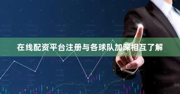 在线配资平台注册与各球队加深相互了解