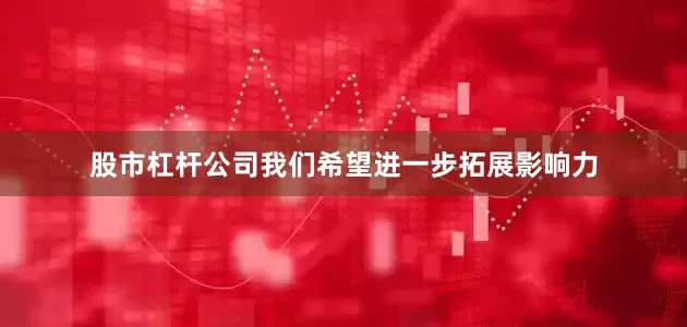 股市杠杆公司我们希望进一步拓展影响力