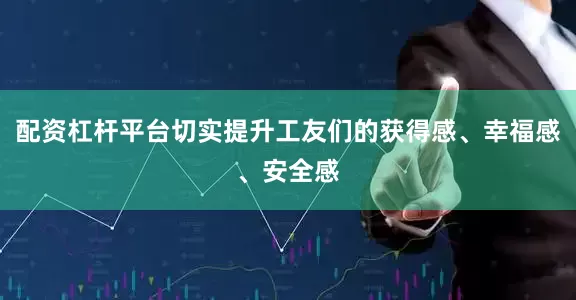 配资杠杆平台切实提升工友们的获得感、幸福感、安全感