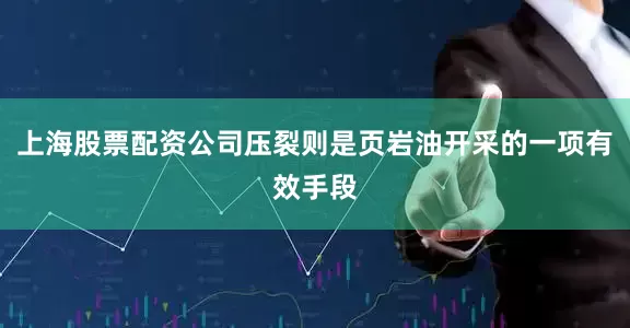 上海股票配资公司压裂则是页岩油开采的一项有效手段