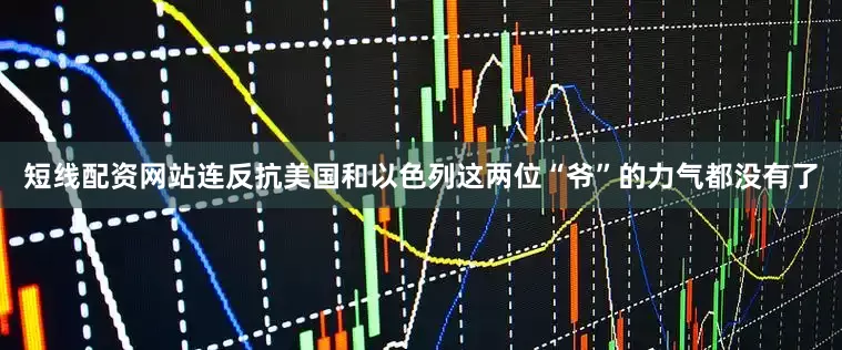 短线配资网站连反抗美国和以色列这两位“爷”的力气都没有了