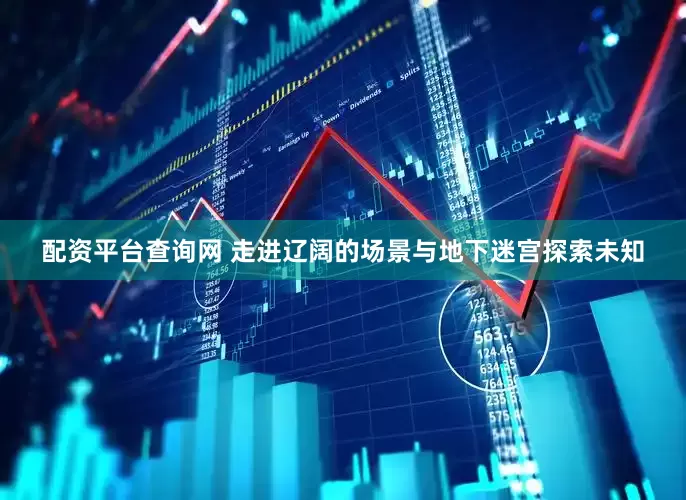 配资平台查询网 走进辽阔的场景与地下迷宫探索未知