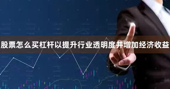 股票怎么买杠杆以提升行业透明度并增加经济收益