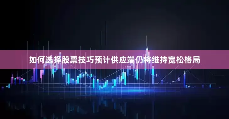 如何选择股票技巧预计供应端仍将维持宽松格局