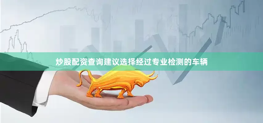 炒股配资查询建议选择经过专业检测的车辆