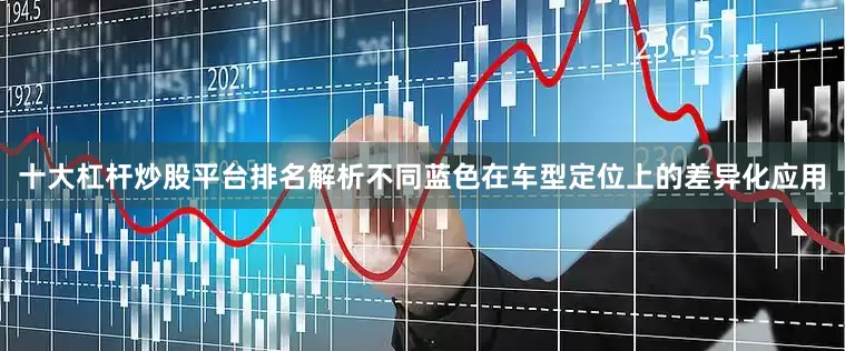 十大杠杆炒股平台排名解析不同蓝色在车型定位上的差异化应用