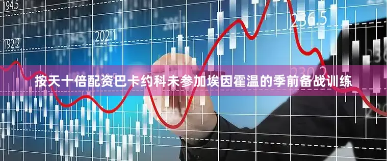 按天十倍配资巴卡约科未参加埃因霍温的季前备战训练