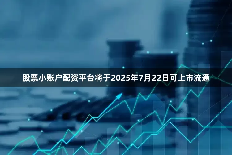 股票小账户配资平台将于2025年7月22日可上市流通