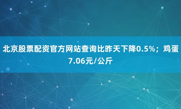 北京股票配资官方网站查询比昨天下降0.5%；鸡蛋7.06元/公斤