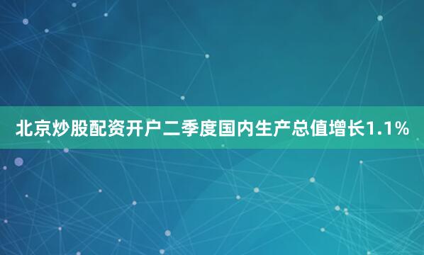 北京炒股配资开户二季度国内生产总值增长1.1%