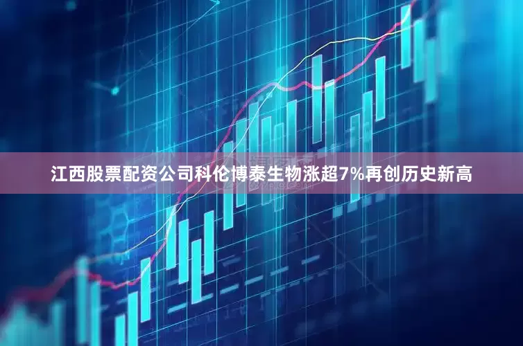 江西股票配资公司科伦博泰生物涨超7%再创历史新高