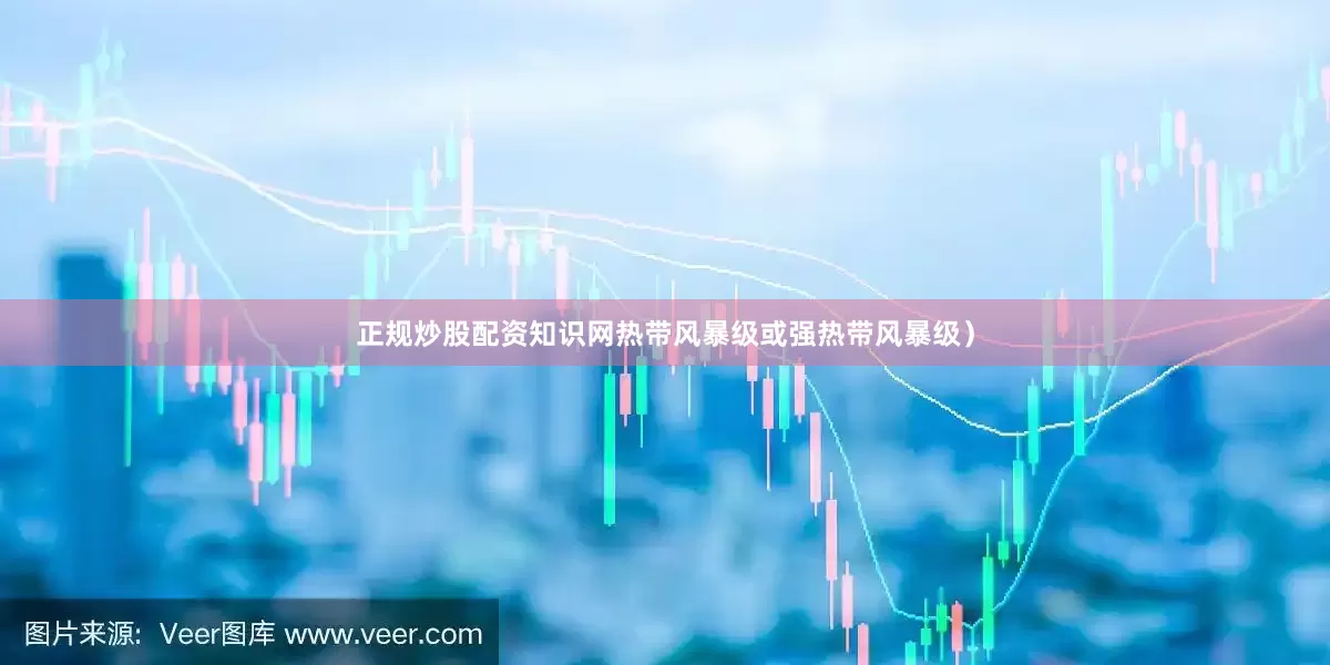 正规炒股配资知识网热带风暴级或强热带风暴级）