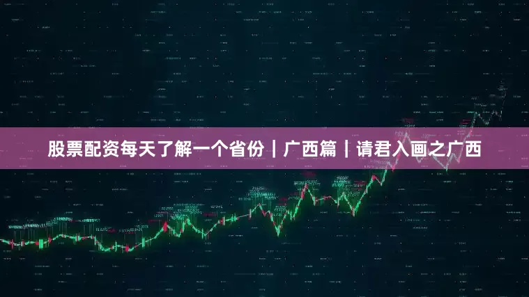 股票配资每天了解一个省份｜广西篇｜请君入画之广西