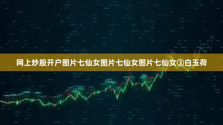 网上炒股开户图片七仙女图片七仙女图片七仙女③白玉荷