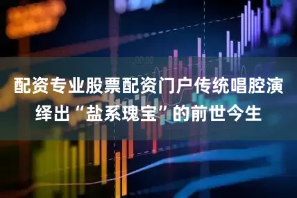 配资专业股票配资门户传统唱腔演绎出“盐系瑰宝”的前世今生