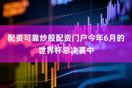 配资可靠炒股配资门户今年6月的世界杯总决赛中
