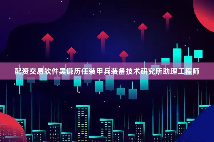配资交易软件吴谦历任装甲兵装备技术研究所助理工程师