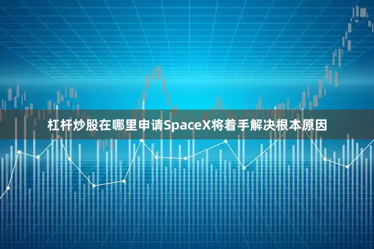 杠杆炒股在哪里申请SpaceX将着手解决根本原因