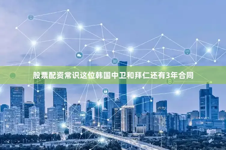 股票配资常识这位韩国中卫和拜仁还有3年合同